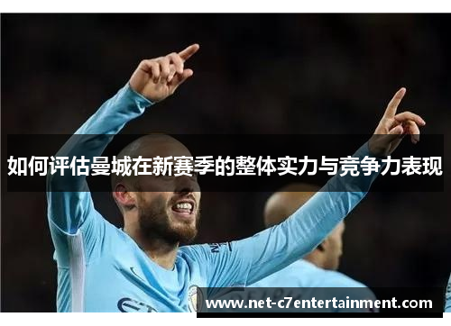 如何评估曼城在新赛季的整体实力与竞争力表现