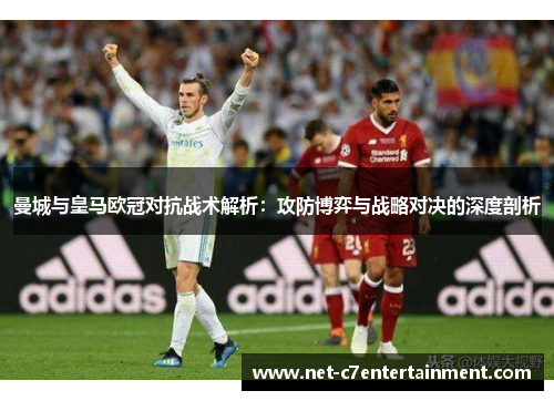 曼城与皇马欧冠对抗战术解析：攻防博弈与战略对决的深度剖析
