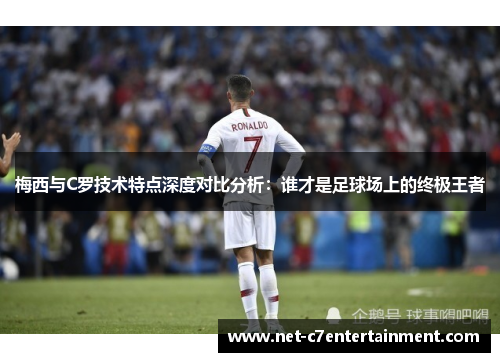 梅西与C罗技术特点深度对比分析：谁才是足球场上的终极王者