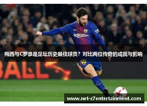 梅西与C罗谁是足坛历史最佳球员？对比两位传奇的成就与影响