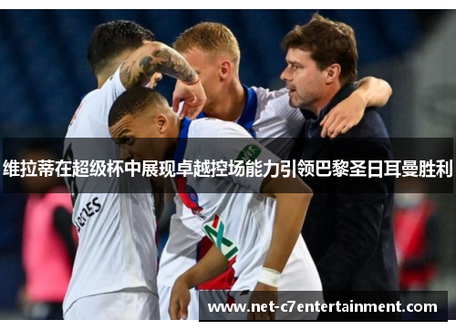维拉蒂在超级杯中展现卓越控场能力引领巴黎圣日耳曼胜利