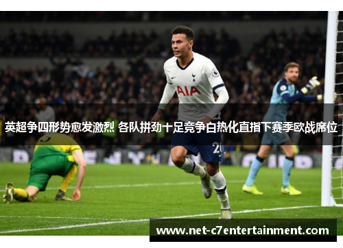 英超争四形势愈发激烈 各队拼劲十足竞争白热化直指下赛季欧战席位