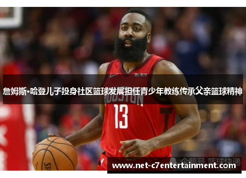 詹姆斯·哈登儿子投身社区篮球发展担任青少年教练传承父亲篮球精神