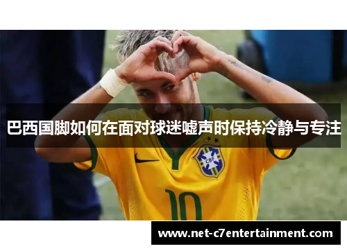 巴西国脚如何在面对球迷嘘声时保持冷静与专注