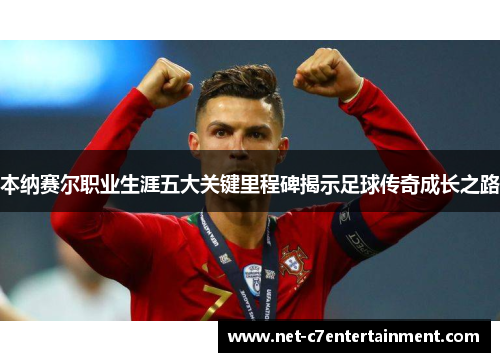 本纳赛尔职业生涯五大关键里程碑揭示足球传奇成长之路
