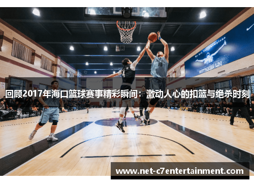 回顾2017年海口篮球赛事精彩瞬间：激动人心的扣篮与绝杀时刻