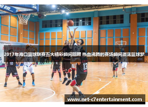2017年海口篮球联赛五大精彩瞬间回顾 热血沸腾的赛场瞬间激荡篮球梦