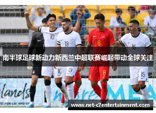 南半球足球新动力新西兰中超联赛崛起带动全球关注