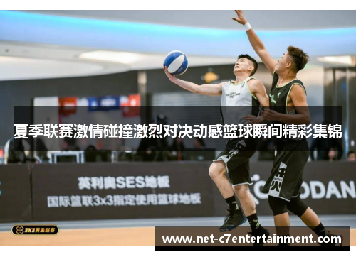 夏季联赛激情碰撞激烈对决动感篮球瞬间精彩集锦