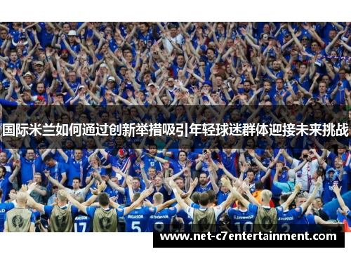 国际米兰如何通过创新举措吸引年轻球迷群体迎接未来挑战