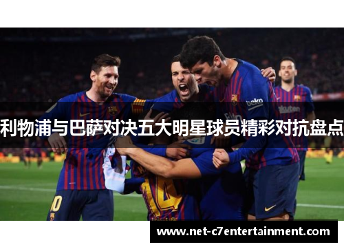 利物浦与巴萨对决五大明星球员精彩对抗盘点