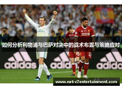 如何分析利物浦与巴萨对决中的战术布置与策略应对