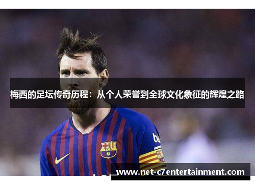 梅西的足坛传奇历程：从个人荣誉到全球文化象征的辉煌之路