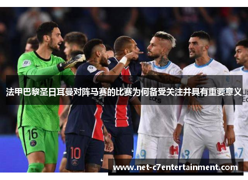 法甲巴黎圣日耳曼对阵马赛的比赛为何备受关注并具有重要意义