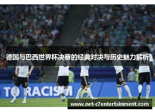德国与巴西世界杯决赛的经典对决与历史魅力解析