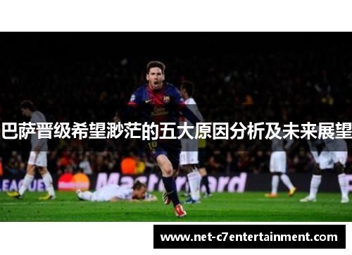 巴萨晋级希望渺茫的五大原因分析及未来展望