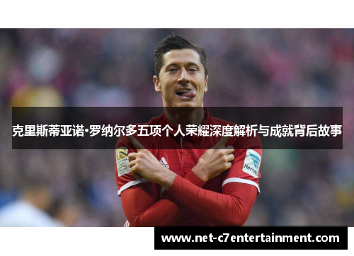 克里斯蒂亚诺·罗纳尔多五项个人荣耀深度解析与成就背后故事