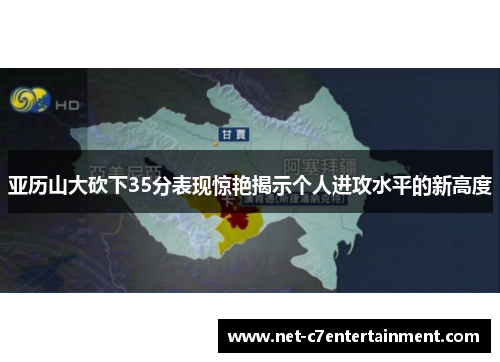 亚历山大砍下35分表现惊艳揭示个人进攻水平的新高度
