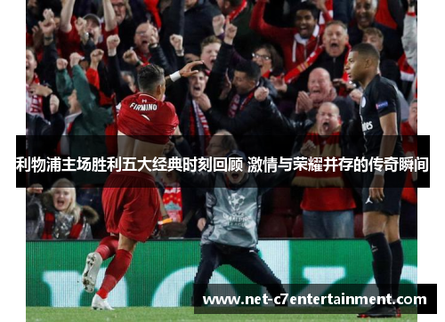 利物浦主场胜利五大经典时刻回顾 激情与荣耀并存的传奇瞬间