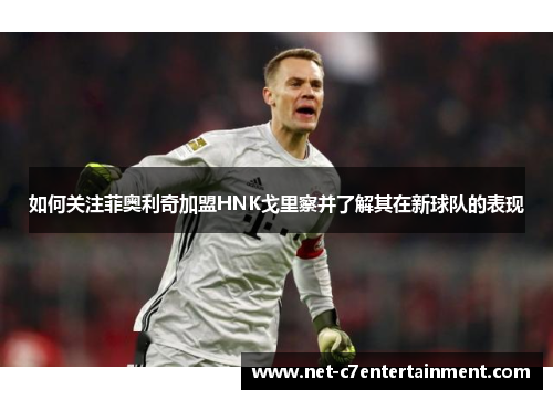 如何关注菲奥利奇加盟HNK戈里察并了解其在新球队的表现