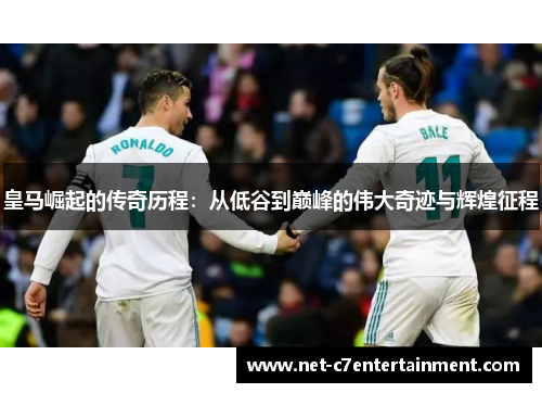皇马崛起的传奇历程：从低谷到巅峰的伟大奇迹与辉煌征程