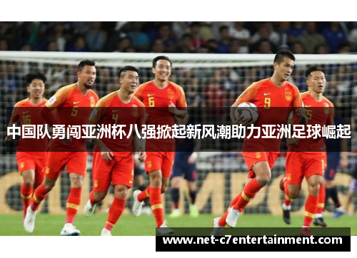 中国队勇闯亚洲杯八强掀起新风潮助力亚洲足球崛起