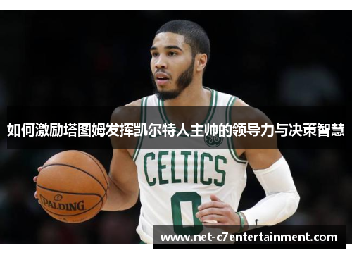 如何激励塔图姆发挥凯尔特人主帅的领导力与决策智慧