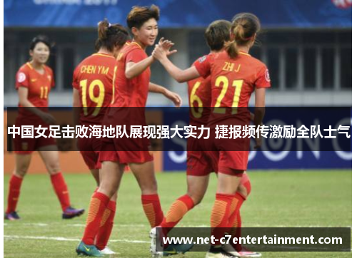 中国女足击败海地队展现强大实力 捷报频传激励全队士气