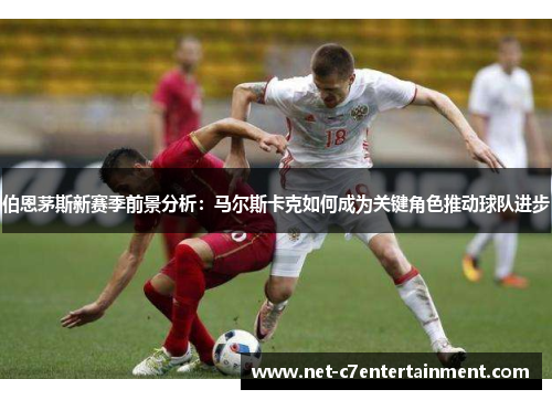 伯恩茅斯新赛季前景分析：马尔斯卡克如何成为关键角色推动球队进步