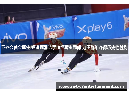 亚冬会首金诞生 短道速滑选手演绎精彩瞬间 力压群雄夺得历史性胜利