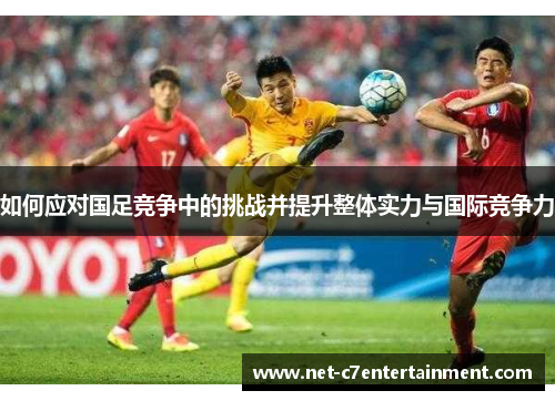 如何应对国足竞争中的挑战并提升整体实力与国际竞争力