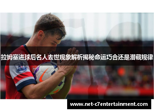 拉姆塞进球后名人去世现象解析揭秘命运巧合还是潜藏规律