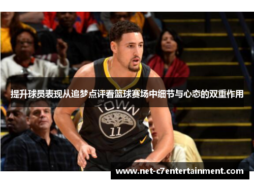 提升球员表现从追梦点评看篮球赛场中细节与心态的双重作用