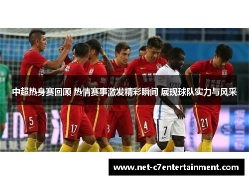 中超热身赛回顾 热情赛事激发精彩瞬间 展现球队实力与风采