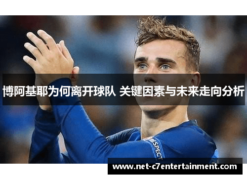 博阿基耶为何离开球队 关键因素与未来走向分析