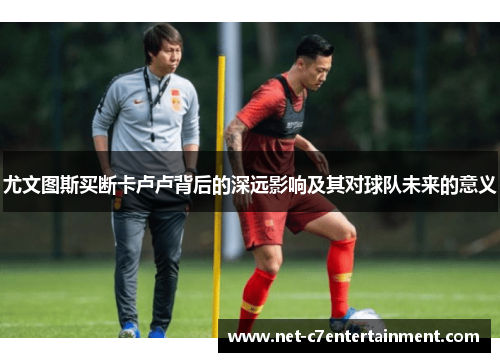 尤文图斯买断卡卢卢背后的深远影响及其对球队未来的意义