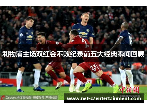 利物浦主场双红会不败纪录前五大经典瞬间回顾
