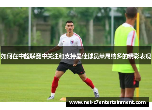 如何在中超联赛中关注和支持最佳球员莱昂纳多的精彩表现
