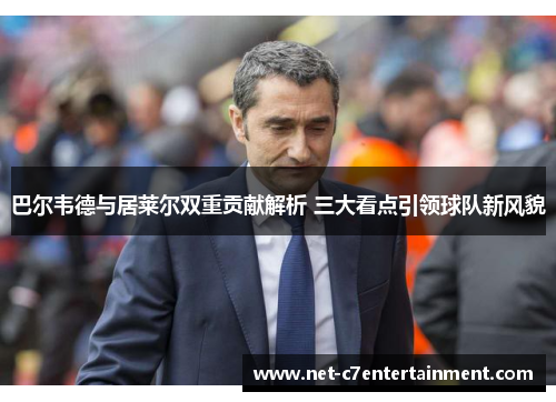 巴尔韦德与居莱尔双重贡献解析 三大看点引领球队新风貌