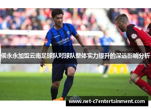侯永永加盟云南足球队对球队整体实力提升的深远影响分析