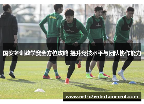 国安冬训教学赛全方位攻略 提升竞技水平与团队协作能力