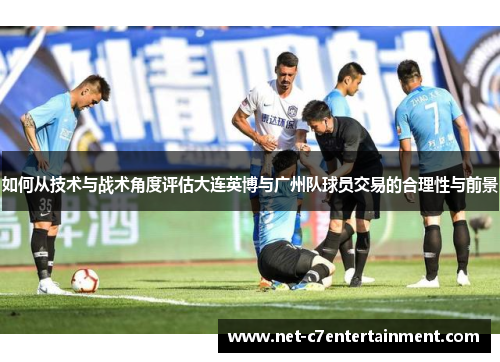 如何从技术与战术角度评估大连英博与广州队球员交易的合理性与前景