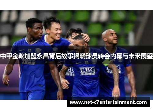 中甲金靴加盟永昌背后故事揭晓球员转会内幕与未来展望