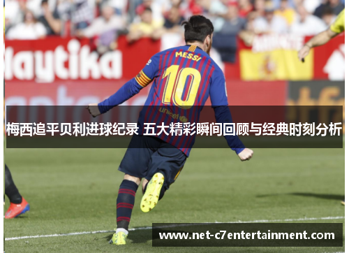 梅西追平贝利进球纪录 五大精彩瞬间回顾与经典时刻分析
