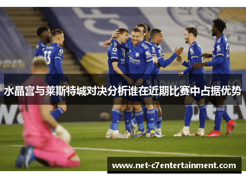 水晶宫与莱斯特城对决分析谁在近期比赛中占据优势