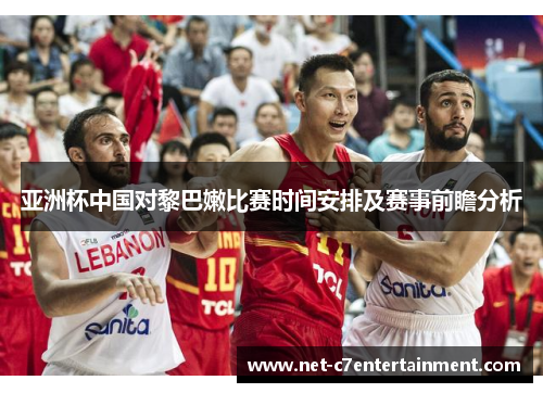 亚洲杯中国对黎巴嫩比赛时间安排及赛事前瞻分析