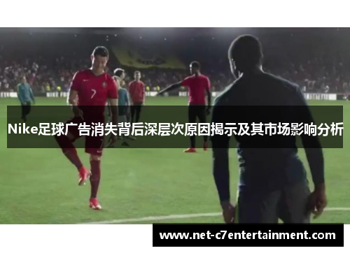Nike足球广告消失背后深层次原因揭示及其市场影响分析