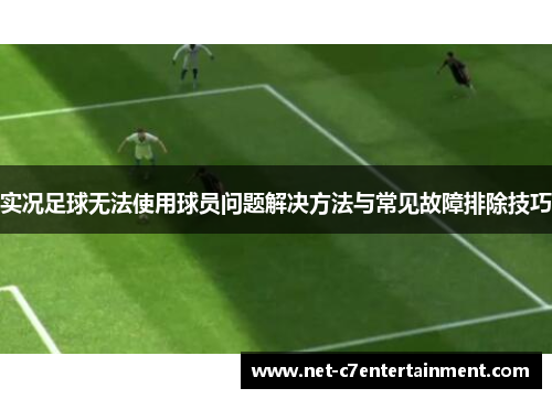 实况足球无法使用球员问题解决方法与常见故障排除技巧