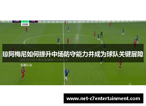 琼阿梅尼如何提升中场防守能力并成为球队关键屏障