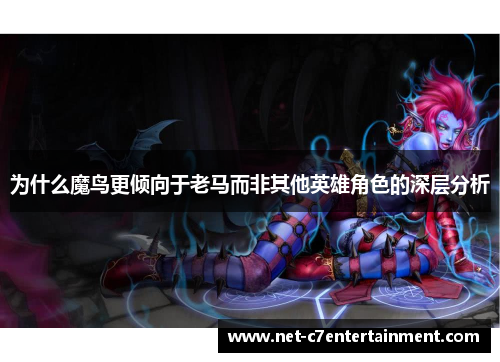 为什么魔鸟更倾向于老马而非其他英雄角色的深层分析